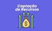 Captação de recursos: principais tipos e como escolher a melhor estratégia